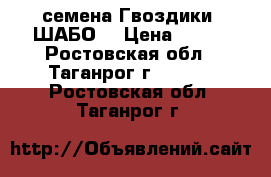 семена Гвоздики “ШАБО“ › Цена ­ 500 - Ростовская обл., Таганрог г.  »    . Ростовская обл.,Таганрог г.